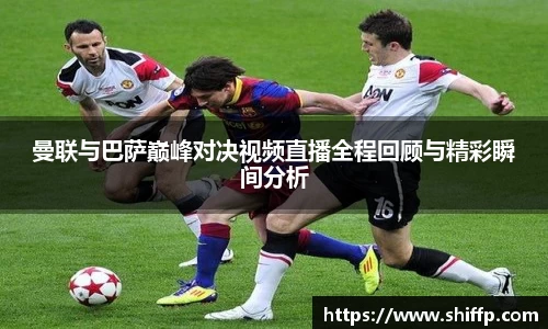 曼联与巴萨巅峰对决视频直播全程回顾与精彩瞬间分析